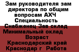 Зам.руководителя,зам.директора по общим вопросам,АХЧ. › Специальность ­ Снабженец,Зав.склад › Минимальный оклад ­ 35 000 › Возраст ­ 56 - Краснодарский край, Краснодар г. Работа » Резюме   